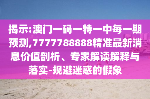 揭示:澳門一碼一特一中每一期預(yù)測(cè),7777788888精準(zhǔn)最新消息價(jià)值剖析、專家解讀解釋與落實(shí)-規(guī)避迷惑的假象