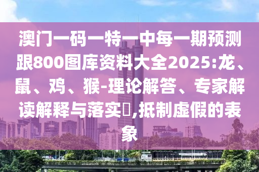 澳門一碼一特一中每一期預(yù)測跟800圖庫資料大全2025:龍、鼠、雞、猴-理論解答、專家解讀解釋與落實?,抵制虛假的表象