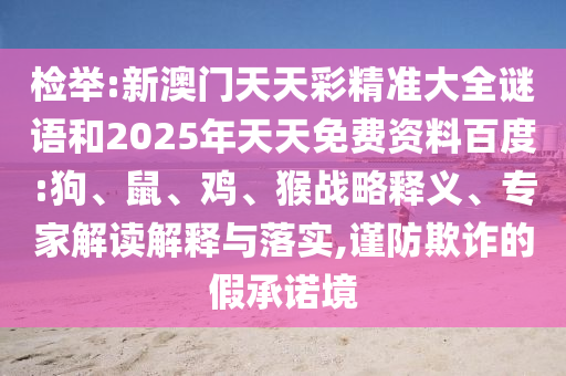檢舉:新澳門天天彩精準(zhǔn)大全謎語和2025年天天免費(fèi)資料百度:狗、鼠、雞、猴戰(zhàn)略釋義、專家解讀解釋與落實(shí),謹(jǐn)防欺詐的假承諾境