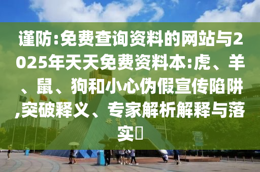 謹(jǐn)防:免費(fèi)查詢資料的網(wǎng)站與2025年天天免費(fèi)資料本:虎、羊、鼠、狗和小心偽假宣傳陷阱,突破釋義、專家解析解釋與落實(shí)?
