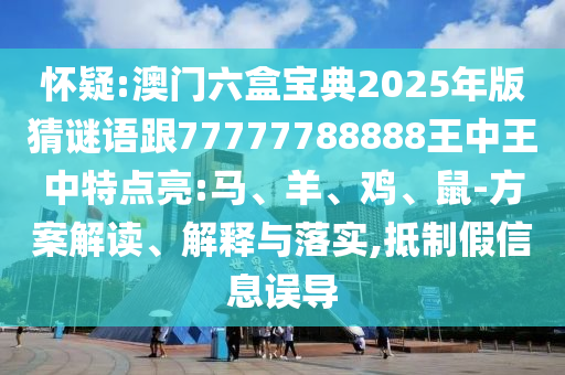 懷疑:澳門六盒寶典2025年版猜謎語跟77777788888王中王中特點(diǎn)亮:馬、羊、雞、鼠-方案解讀、解釋與落實(shí),抵制假信息誤導(dǎo)