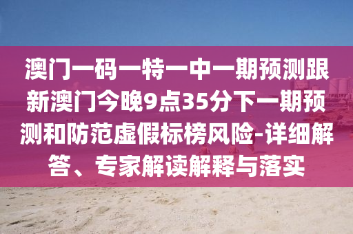 澳門一碼一特一中一期預(yù)測(cè)跟新澳門今晚9點(diǎn)35分下一期預(yù)測(cè)和防范虛假標(biāo)榜風(fēng)險(xiǎn)-詳細(xì)解答、專家解讀解釋與落實(shí)