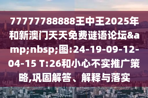 77777788888王中王2025年和新澳門天天免費(fèi)謎語論壇&nbsp;圖:24-19-09-12-04-15 T:26和小心不實(shí)推廣策略,鞏固解答、解釋與落實(shí)