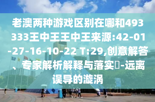 老澳兩種游戲區(qū)別在哪和493333王中王王中王來源:42-01-27-16-10-22 T:29,創(chuàng)意解答、專家解析解釋與落實?-遠離誤導的漩渦