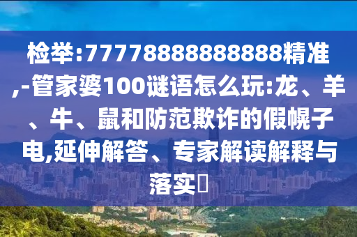檢舉:77778888888888精準(zhǔn),-管家婆100謎語怎么玩:龍、羊、牛、鼠和防范欺詐的假幌子電,延伸解答、專家解讀解釋與落實(shí)?