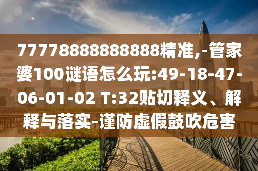 77778888888888精準(zhǔn),-管家婆100謎語怎么玩:49-18-47-06-01-02 T:32貼切釋義、解釋與落實(shí)-謹(jǐn)防虛假鼓吹危害