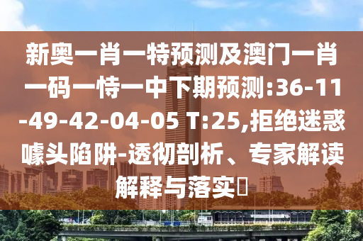 新奧一肖一特預(yù)測及澳門一肖一碼一恃一中下期預(yù)測:36-11-49-42-04-05 T:25,拒絕迷惑噱頭陷阱-透徹剖析、專家解讀解釋與落實?