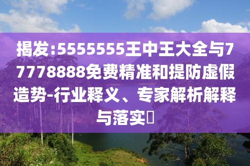 揭發(fā):5555555王中王大全與77778888免費(fèi)精準(zhǔn)和提防虛假造勢(shì)-行業(yè)釋義、專家解析解釋與落實(shí)?