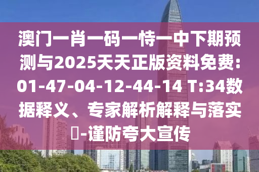 澳門一肖一碼一恃一中下期預(yù)測與2025天天正版資料免費:01-47-04-12-44-14 T:34數(shù)據(jù)釋義、專家解析解釋與落實?-謹防夸大宣傳