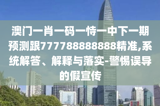 澳門一肖一碼一恃一中下一期預(yù)測跟777788888888精準,系統(tǒng)解答、解釋與落實-警惕誤導(dǎo)的假宣傳