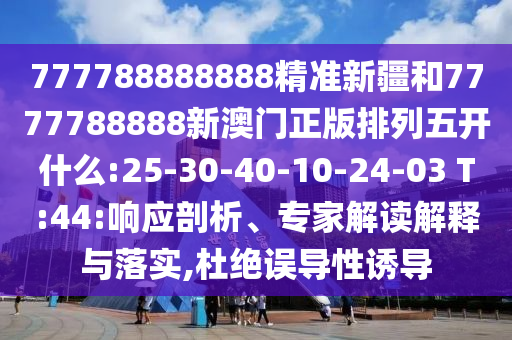 777788888888精準(zhǔn)新疆和7777788888新澳門正版排列五開什么:25-30-40-10-24-03 T:44:響應(yīng)剖析、專家解讀解釋與落實,杜絕誤導(dǎo)性誘導(dǎo)