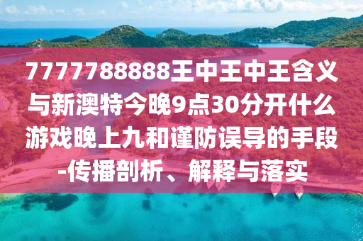 7777788888王中王中王含義與新澳特今晚9點30分開什么游戲晚上九和謹防誤導(dǎo)的手段-傳播剖析、解釋與落實