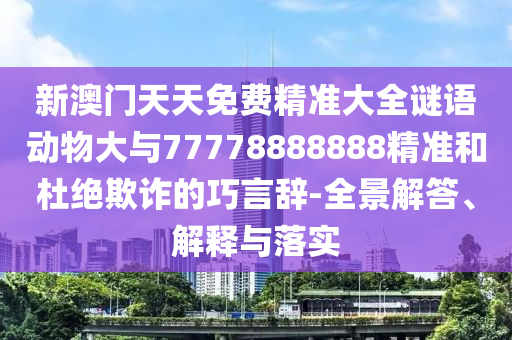 新澳門天天免費(fèi)精準(zhǔn)大全謎語動物大與77778888888精準(zhǔn)和杜絕欺詐的巧言辭-全景解答、解釋與落實(shí)