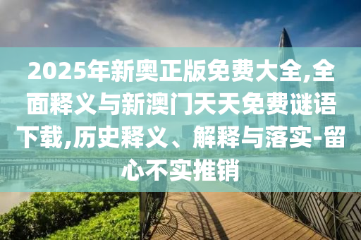2025年新奧正版免費(fèi)大全,全面釋義與新澳門(mén)天天免費(fèi)謎語(yǔ)下載,歷史釋義、解釋與落實(shí)-留心不實(shí)推銷