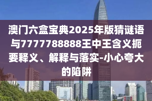 澳門六盒寶典2025年版猜謎語與7777788888王中王含義扼要釋義、解釋與落實-小心夸大的陷阱