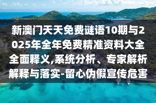 新澳門天天免費謎語10期與2025年全年免費精準資料大全全面釋義,系統(tǒng)分析、專家解析解釋與落實-留心偽假宣傳危害