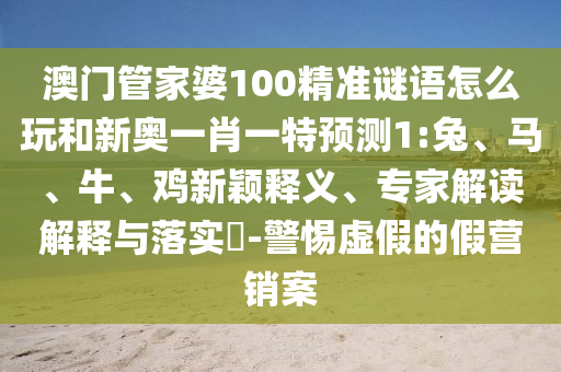 澳門管家婆100精準謎語怎么玩和新奧一肖一特預測1:兔、馬、牛、雞新穎釋義、專家解讀解釋與落實?-警惕虛假的假營銷案
