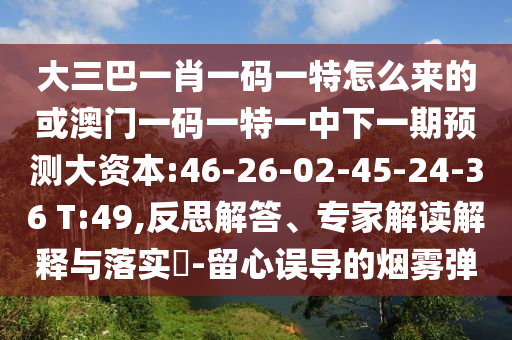 大三巴一肖一碼一特怎么來的或澳門一碼一特一中下一期預(yù)測(cè)大資本:46-26-02-45-24-36 T:49,反思解答、專家解讀解釋與落實(shí)?-留心誤導(dǎo)的煙霧彈