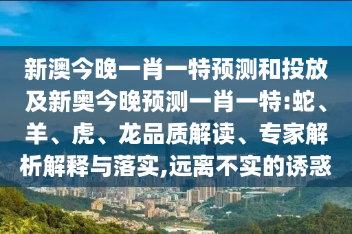 新澳今晚一肖一特預測和投放及新奧今晚預測一肖一特:蛇、羊、虎、龍品質解讀、專家解析解釋與落實,遠離不實的誘惑
