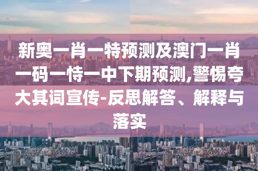 新奧一肖一特預(yù)測及澳門一肖一碼一恃一中下期預(yù)測,警惕夸大其詞宣傳-反思解答、解釋與落實