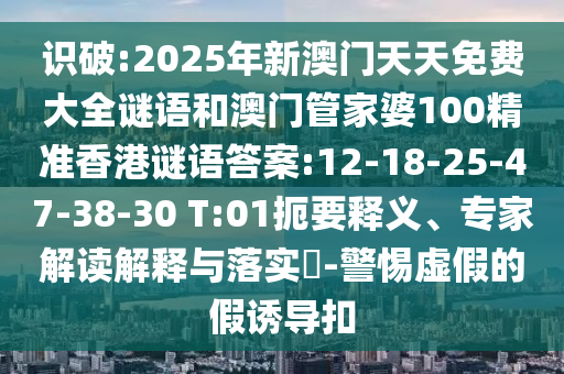 識破:2025年新澳門天天免費(fèi)大全謎語和澳門管家婆100精準(zhǔn)香港謎語答案:12-18-25-47-38-30 T:01扼要釋義、專家解讀解釋與落實(shí)?-警惕虛假的假誘導(dǎo)扣