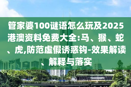 管家婆100謎語(yǔ)怎么玩及2025港澳資料免費(fèi)大全:馬、猴、蛇、虎,防范虛假誘惑鉤-效果解讀、解釋與落實(shí)
