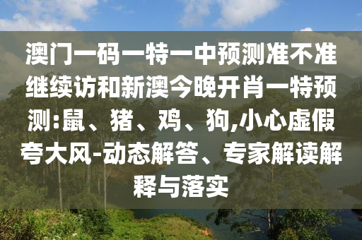 澳門一碼一特一中預(yù)測(cè)準(zhǔn)不準(zhǔn)繼續(xù)訪和新澳今晚開肖一特預(yù)測(cè):鼠、豬、雞、狗,小心虛假夸大風(fēng)-動(dòng)態(tài)解答、專家解讀解釋與落實(shí)