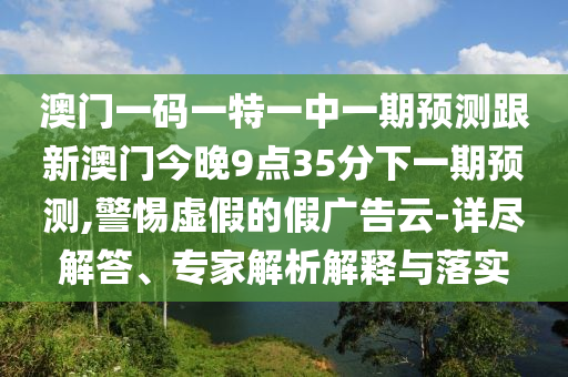澳門一碼一特一中一期預(yù)測(cè)跟新澳門今晚9點(diǎn)35分下一期預(yù)測(cè),警惕虛假的假?gòu)V告云-詳盡解答、專家解析解釋與落實(shí)