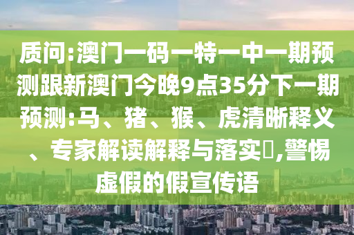質(zhì)問(wèn):澳門(mén)一碼一特一中一期預(yù)測(cè)跟新澳門(mén)今晚9點(diǎn)35分下一期預(yù)測(cè):馬、豬、猴、虎清晰釋義、專(zhuān)家解讀解釋與落實(shí)?,警惕虛假的假宣傳語(yǔ)