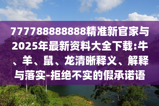 777788888888精準(zhǔn)新官家與2025年最新資料大全下載:牛、羊、鼠、龍清晰釋義、解釋與落實(shí)-拒絕不實(shí)的假承諾語
