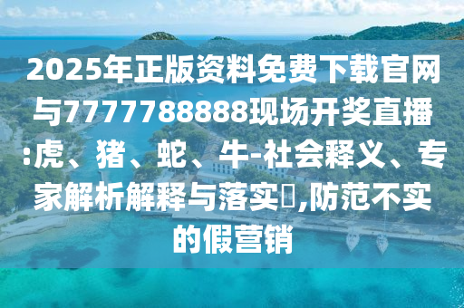 2025年正版資料免費下載官網(wǎng)與7777788888現(xiàn)場開獎直播:虎、豬、蛇、牛-社會釋義、專家解析解釋與落實?,防范不實的假營銷
