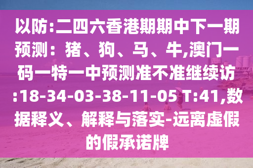 以防:二四六香港期期中下一期預測：豬、狗、馬、牛,澳門一碼一特一中預測準不準繼續(xù)訪:18-34-03-38-11-05 T:41,數(shù)據(jù)釋義、解釋與落實-遠離虛假的假承諾牌