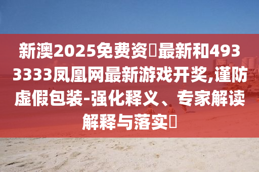 新澳2025免費資枓最新和4933333鳳凰網(wǎng)最新游戲開獎,謹防虛假包裝-強化釋義、專家解讀解釋與落實?