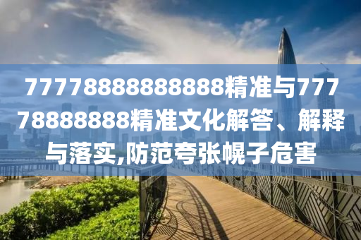 77778888888888精準(zhǔn)與77778888888精準(zhǔn)文化解答、解釋與落實(shí),防范夸張幌子危害