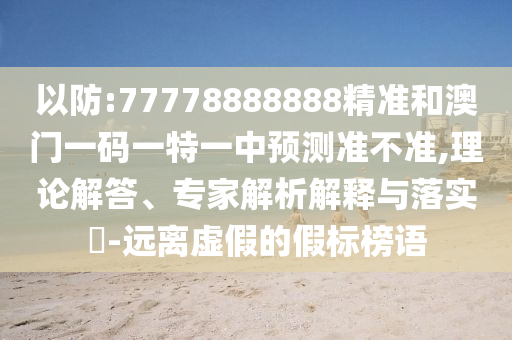 以防:77778888888精準(zhǔn)和澳門一碼一特一中預(yù)測(cè)準(zhǔn)不準(zhǔn),理論解答、專家解析解釋與落實(shí)?-遠(yuǎn)離虛假的假標(biāo)榜語