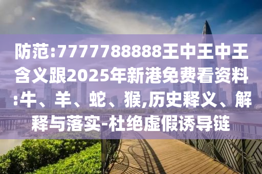 防范:7777788888王中王中王含義跟2025年新港免費(fèi)看資料:牛、羊、蛇、猴,歷史釋義、解釋與落實(shí)-杜絕虛假誘導(dǎo)鏈