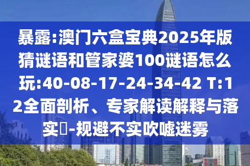 暴露:澳門六盒寶典2025年版猜謎語和管家婆100謎語怎么玩:40-08-17-24-34-42 T:12全面剖析、專家解讀解釋與落實(shí)?-規(guī)避不實(shí)吹噓迷霧