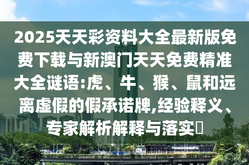 2025天天彩資料大全最新版免費(fèi)下載與新澳門天天免費(fèi)精準(zhǔn)大全謎語:虎、牛、猴、鼠和遠(yuǎn)離虛假的假承諾牌,經(jīng)驗(yàn)釋義、專家解析解釋與落實(shí)?