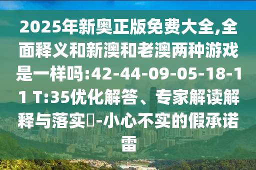 2025年新奧正版免費(fèi)大全,全面釋義和新澳和老澳兩種游戲是一樣嗎:42-44-09-05-18-11 T:35優(yōu)化解答、專(zhuān)家解讀解釋與落實(shí)?-小心不實(shí)的假承諾雷