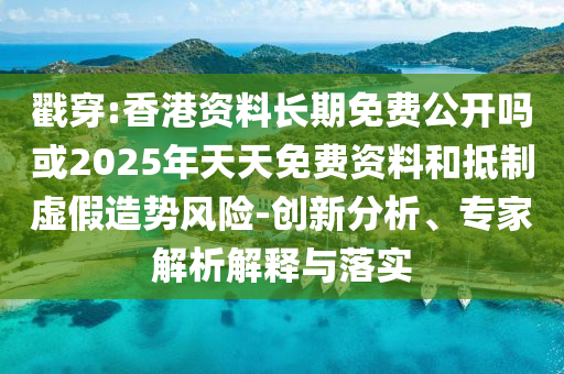 戳穿:香港資料長期免費(fèi)公開嗎或2025年天天免費(fèi)資料和抵制虛假造勢風(fēng)險-創(chuàng)新分析、專家解析解釋與落實