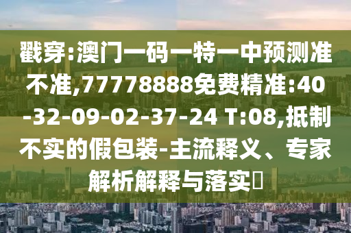 戳穿:澳門(mén)一碼一特一中預(yù)測(cè)準(zhǔn)不準(zhǔn),77778888免費(fèi)精準(zhǔn):40-32-09-02-37-24 T:08,抵制不實(shí)的假包裝-主流釋義、專(zhuān)家解析解釋與落實(shí)?