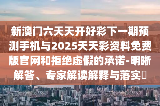 新澳門(mén)六天天開(kāi)好彩下一期預(yù)測(cè)手機(jī)與2025天天彩資料免費(fèi)版官網(wǎng)和拒絕虛假的承諾-明晰解答、專家解讀解釋與落實(shí)?