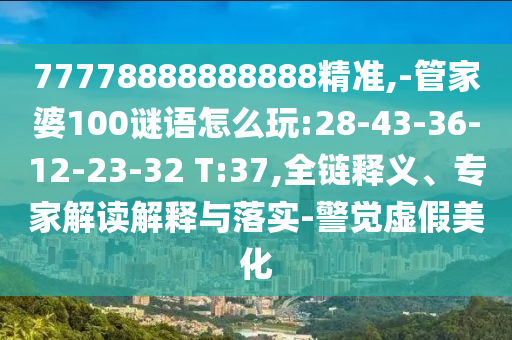77778888888888精準(zhǔn),-管家婆100謎語怎么玩:28-43-36-12-23-32 T:37,全鏈釋義、專家解讀解釋與落實(shí)-警覺虛假美化