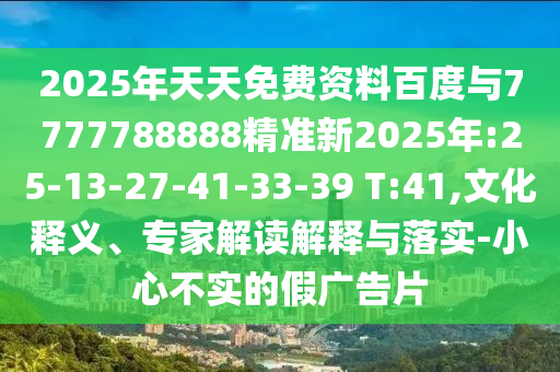 2025年天天免費(fèi)資料百度與7777788888精準(zhǔn)新2025年:25-13-27-41-33-39 T:41,文化釋義、專家解讀解釋與落實(shí)-小心不實(shí)的假廣告片