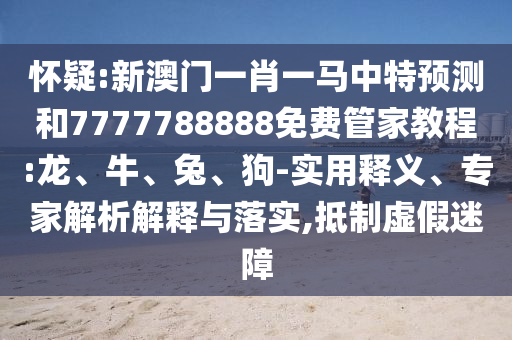 懷疑:新澳門一肖一馬中特預(yù)測(cè)和7777788888免費(fèi)管家教程:龍、牛、兔、狗-實(shí)用釋義、專家解析解釋與落實(shí),抵制虛假迷障