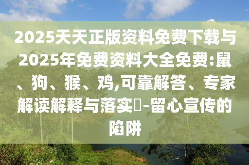 2025天天正版資料免費下載與2025年免費資料大全免費:鼠、狗、猴、雞,可靠解答、專家解讀解釋與落實?-留心宣傳的陷阱