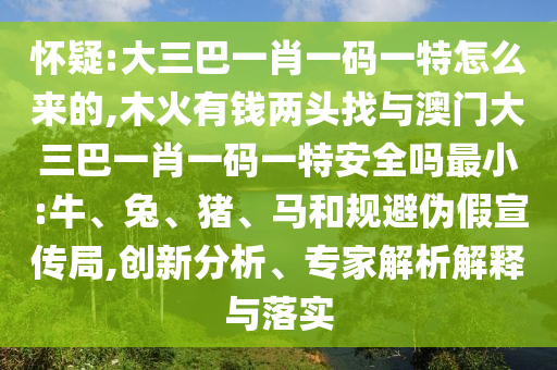 懷疑:大三巴一肖一碼一特怎么來的,木火有錢兩頭找與澳門大三巴一肖一碼一特安全嗎最小:牛、兔、豬、馬和規(guī)避偽假宣傳局,創(chuàng)新分析、專家解析解釋與落實(shí)