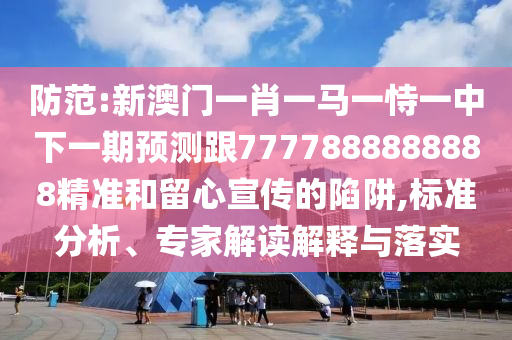 防范:新澳門一肖一馬一恃一中下一期預(yù)測(cè)跟7777888888888精準(zhǔn)和留心宣傳的陷阱,標(biāo)準(zhǔn)分析、專家解讀解釋與落實(shí)