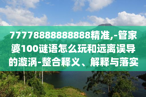 77778888888888精準(zhǔn),-管家婆100謎語怎么玩和遠(yuǎn)離誤導(dǎo)的漩渦-整合釋義、解釋與落實(shí)