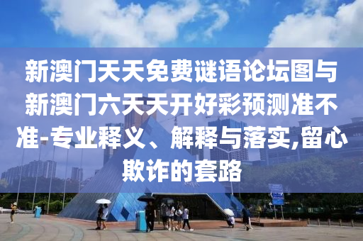 新澳門天天免費謎語論壇圖與新澳門六天天開好彩預(yù)測準不準-專業(yè)釋義、解釋與落實,留心欺詐的套路
